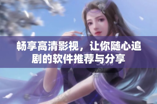 暢享高清影視，讓你隨心追劇的軟件推薦與分享