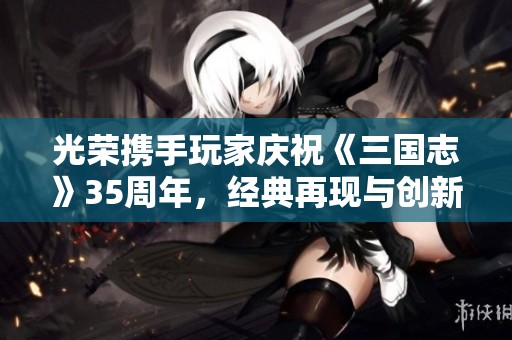 光榮攜手玩家慶?！度龂尽?5周年，經(jīng)典再現(xiàn)與創(chuàng)新融合的盛大手游發(fā)布