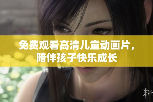 免費(fèi)觀看高清兒童動(dòng)畫片，陪伴孩子快樂(lè)成長(zhǎng)