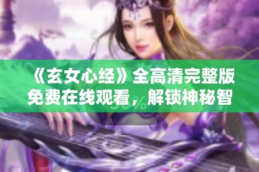 《玄女心經(jīng)》全高清完整版免費在線觀看，解鎖神秘智慧之旅
