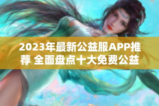 2023年最新公益服APP推薦 全面盤點(diǎn)十大免費(fèi)公益服應(yīng)用榜單