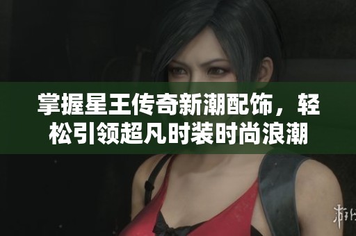掌握星王傳奇新潮配飾，輕松引領(lǐng)超凡時(shí)裝時(shí)尚浪潮