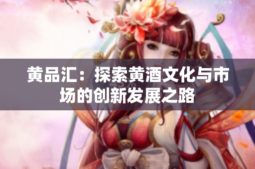 黃品匯：探索黃酒文化與市場的創(chuàng)新發(fā)展之路