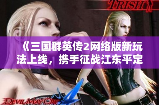 《三國(guó)群英傳2網(wǎng)絡(luò)版新玩法上線，攜手征戰(zhàn)江東平定戰(zhàn)副本》