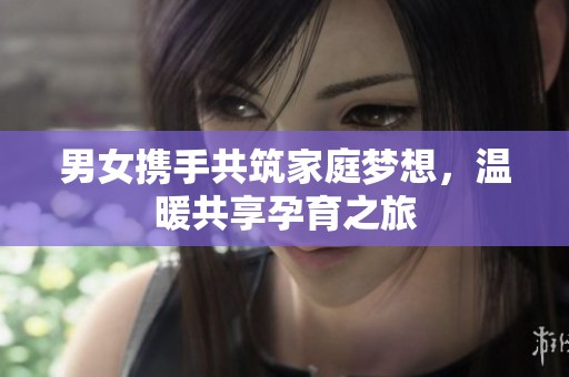 男女?dāng)y手共筑家庭夢(mèng)想，溫暖共享孕育之旅