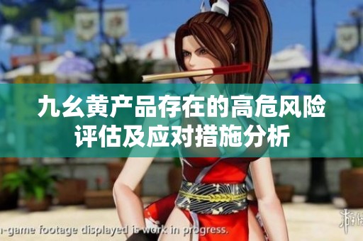 九幺黃產(chǎn)品存在的高危風(fēng)險(xiǎn)評估及應(yīng)對措施分析