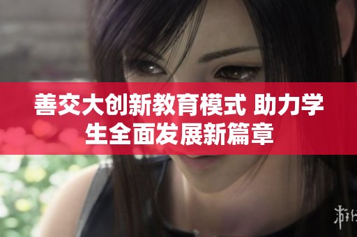 善交大創(chuàng)新教育模式 助力學(xué)生全面發(fā)展新篇章