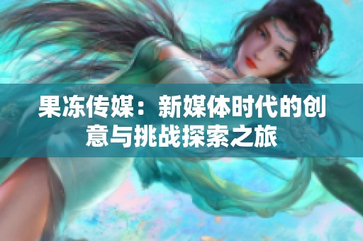 果凍傳媒：新媒體時代的創(chuàng)意與挑戰(zhàn)探索之旅