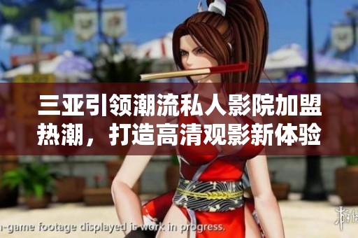 三亞引領(lǐng)潮流私人影院加盟熱潮，打造高清觀影新體驗(yàn)