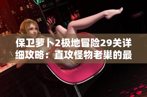 保衛(wèi)蘿卜2極地冒險29關(guān)詳細(xì)攻略：直攻怪物老巢的最佳策略解析