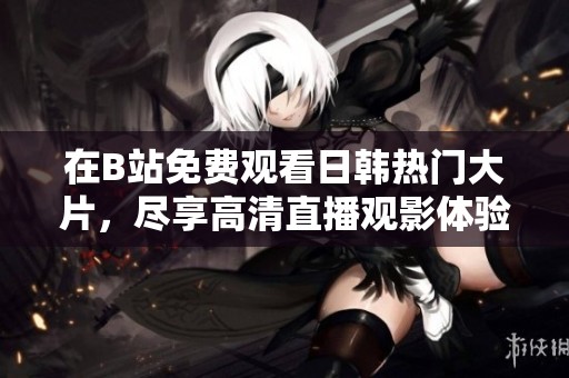 在B站免費觀看日韓熱門大片，盡享高清直播觀影體驗