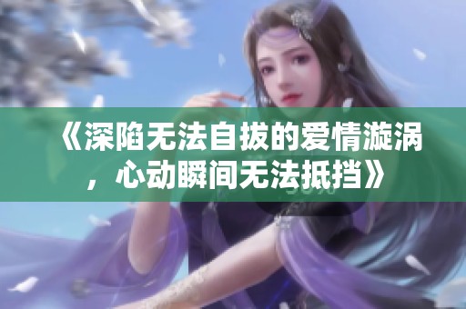 《深陷無法自拔的愛情漩渦，心動(dòng)瞬間無法抵擋》