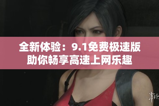 全新體驗：9.1免費極速版助你暢享高速上網樂趣