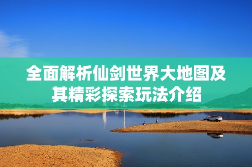 全面解析仙劍世界大地圖及其精彩探索玩法介紹