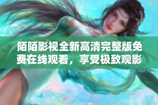 陌陌影視全新高清完整版免費在線觀看，享受極致觀影體驗