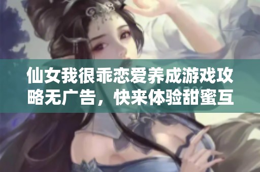 仙女我很乖戀愛養(yǎng)成游戲攻略無(wú)廣告，快來(lái)體驗(yàn)甜蜜互動(dòng)吧