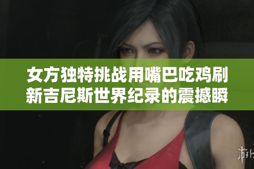 女方獨(dú)特挑戰(zhàn)用嘴巴吃雞刷新吉尼斯世界紀(jì)錄的震撼瞬間