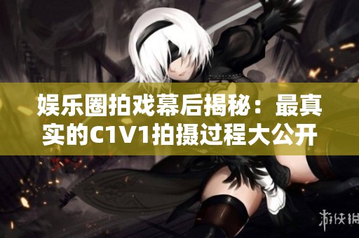 娛樂(lè)圈拍戲幕后揭秘：最真實(shí)的C1V1拍攝過(guò)程大公開(kāi)