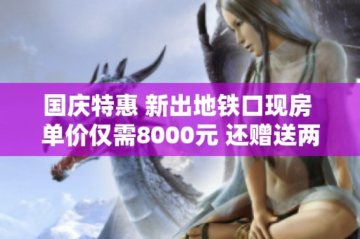 國(guó)慶特惠 新出地鐵口現(xiàn)房 單價(jià)僅需8000元 還贈(zèng)送兩年物業(yè)費(fèi)