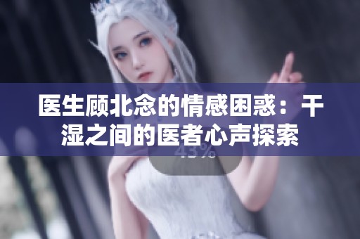 醫(yī)生顧北念的情感困惑：干濕之間的醫(yī)者心聲探索