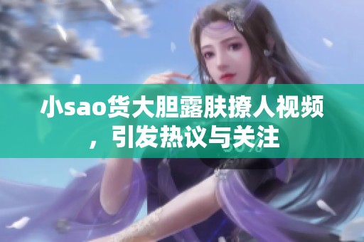 小sao貨大膽露膚撩人視頻，引發(fā)熱議與關(guān)注