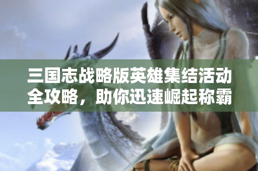 三國志戰(zhàn)略版英雄集結活動全攻略，助你迅速崛起稱霸江湖