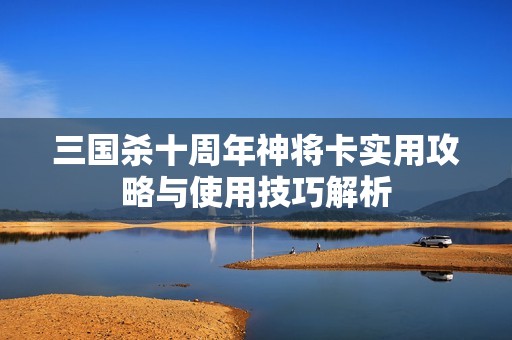 三國殺十周年神將卡實(shí)用攻略與使用技巧解析