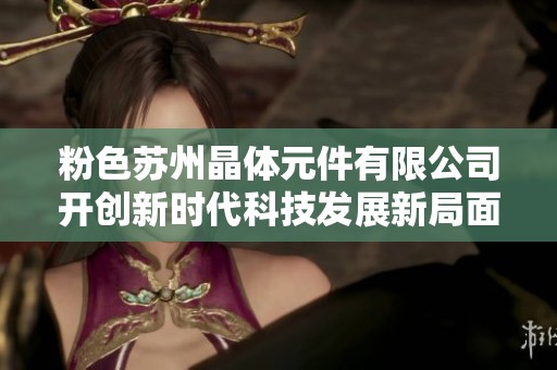 粉色蘇州晶體元件有限公司開創(chuàng)新時代科技發(fā)展新局面