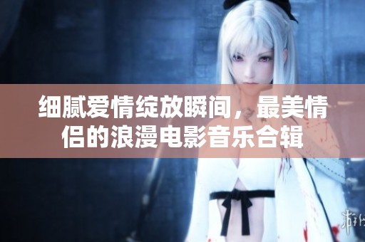 細(xì)膩愛情綻放瞬間，最美情侶的浪漫電影音樂合輯
