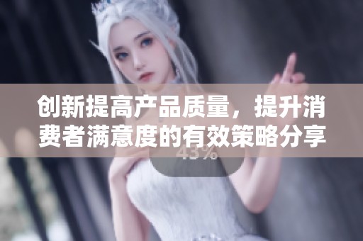 創(chuàng)新提高產(chǎn)品質(zhì)量，提升消費者滿意度的有效策略分享