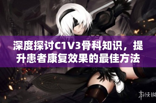 深度探討C1V3骨科知識，提升患者康復(fù)效果的最佳方法