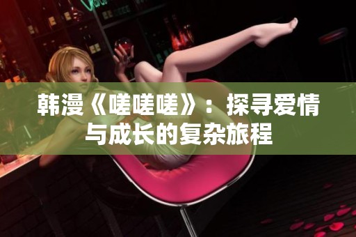 韓漫《嗟嗟嗟》：探尋愛情與成長(zhǎng)的復(fù)雜旅程