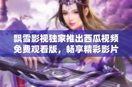 飄雪影視獨(dú)家推出西瓜視頻免費(fèi)觀看版，暢享精彩影片