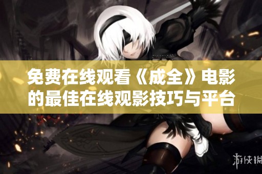 免費在線觀看《成全》電影的最佳在線觀影技巧與平臺推薦