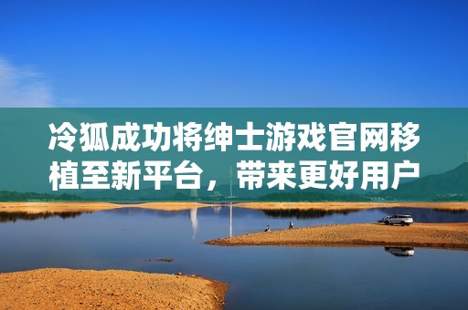冷狐成功將紳士游戲官網(wǎng)移植至新平臺(tái)，帶來更好用戶體驗(yàn)