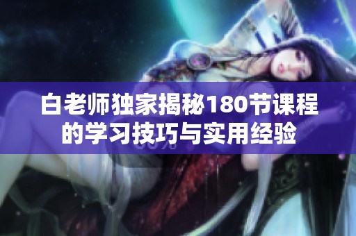 白老師獨家揭秘180節(jié)課程的學習技巧與實用經(jīng)驗