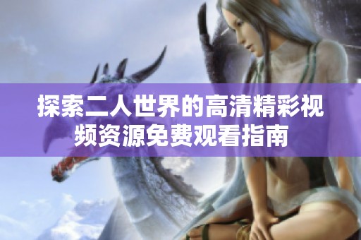 探索二人世界的高清精彩視頻資源免費(fèi)觀看指南
