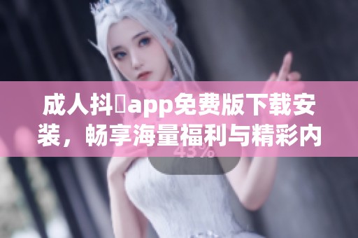 成人抖抈app免費版下載安裝，暢享海量福利與精彩內(nèi)容