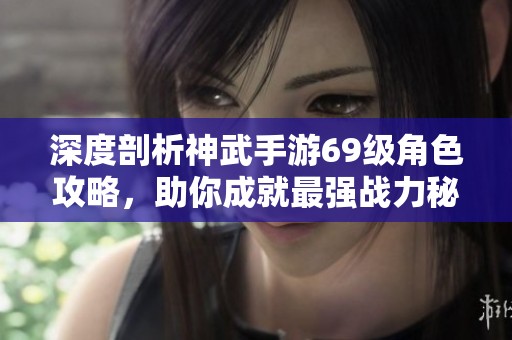 深度剖析神武手游69級角色攻略，助你成就最強(qiáng)戰(zhàn)力秘訣解析