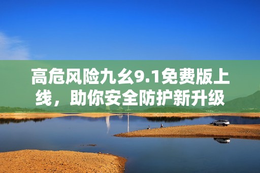高危風(fēng)險九幺9.1免費(fèi)版上線，助你安全防護(hù)新升級