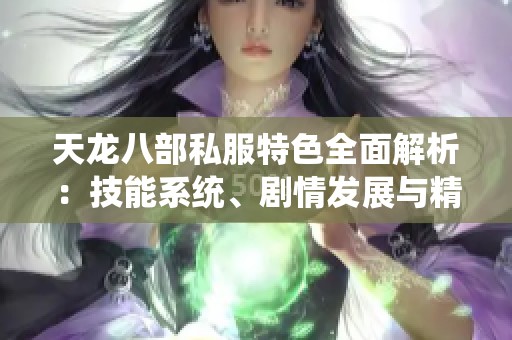 天龍八部私服特色全面解析：技能系統(tǒng)、劇情發(fā)展與精彩活動(dòng)詳解