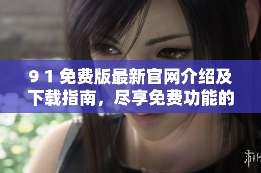 9 1 免費(fèi)版最新官網(wǎng)介紹及下載指南，盡享免費(fèi)功能的樂(lè)趣