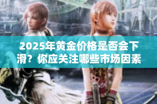 2025年黃金價格是否會下滑？你應(yīng)關(guān)注哪些市場因素