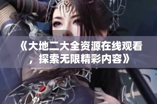 《大地二大全資源在線觀看，探索無限精彩內(nèi)容》