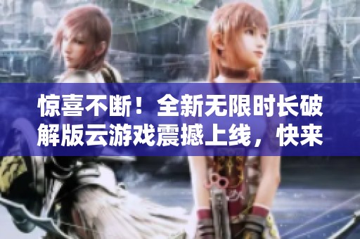 驚喜不斷！全新無限時長破解版云游戲震撼上線，快來體驗吧