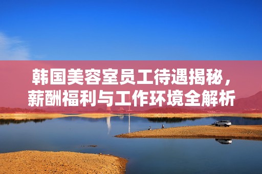 韓國美容室員工待遇揭秘，薪酬福利與工作環(huán)境全解析