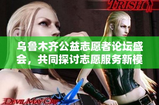 烏魯木齊公益志愿者論壇盛會，共同探討志愿服務(wù)新模式