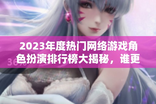2023年度熱門網(wǎng)絡游戲角色扮演排行榜大揭秘，誰更受玩家青睞？