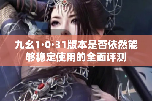 九幺1·0·31版本是否依然能夠穩(wěn)定使用的全面評(píng)測(cè)