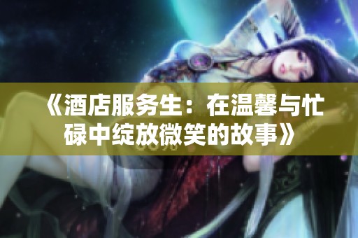 《酒店服務(wù)生：在溫馨與忙碌中綻放微笑的故事》